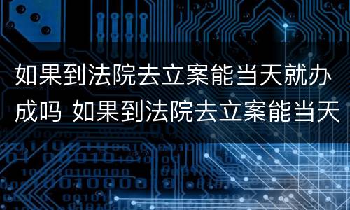如果到法院去立案能当天就办成吗 如果到法院去立案能当天就办成吗怎么办