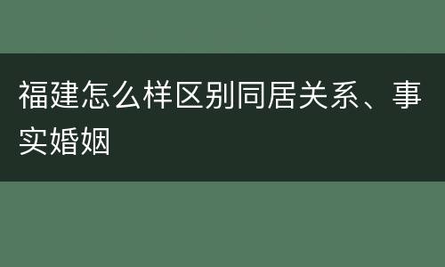福建怎么样区别同居关系、事实婚姻