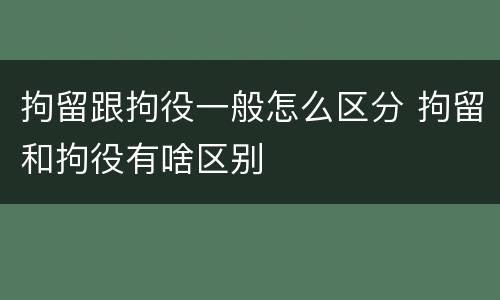 拘留跟拘役一般怎么区分 拘留和拘役有啥区别