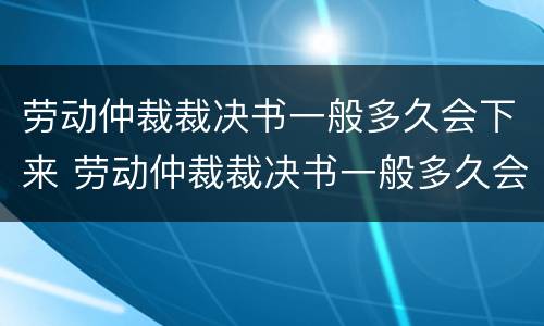 劳动仲裁裁决书一般多久会下来 劳动仲裁裁决书一般多久会下来呢