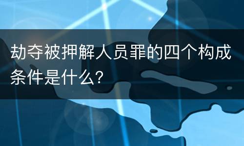 劫夺被押解人员罪的四个构成条件是什么？