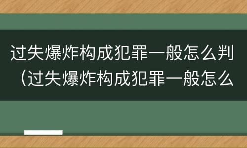 过失爆炸构成犯罪一般怎么判（过失爆炸构成犯罪一般怎么判定）