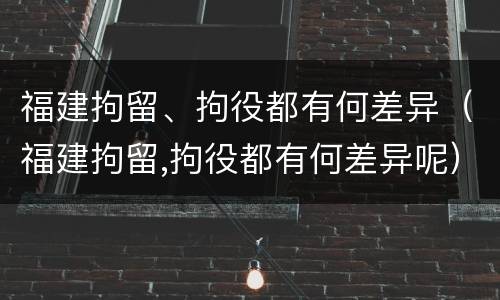 福建拘留、拘役都有何差异（福建拘留,拘役都有何差异呢）
