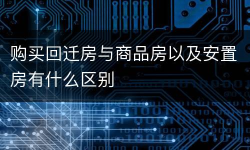购买回迁房与商品房以及安置房有什么区别
