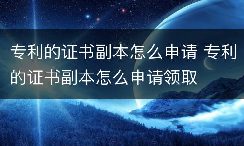 专利的证书副本怎么申请 专利的证书副本怎么申请领取