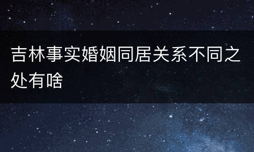 吉林事实婚姻同居关系不同之处有啥