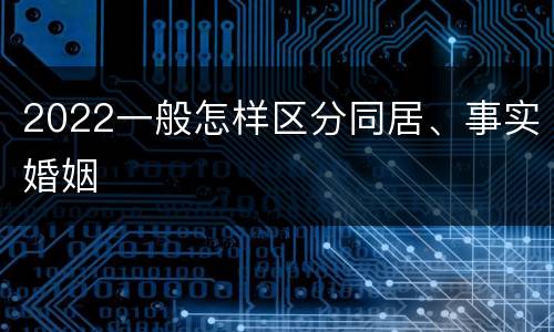 2022一般怎样区分同居、事实婚姻