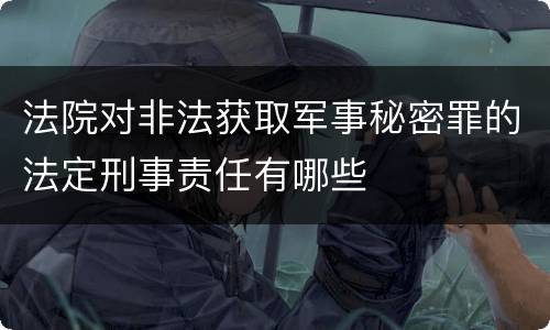 法院对非法获取军事秘密罪的法定刑事责任有哪些