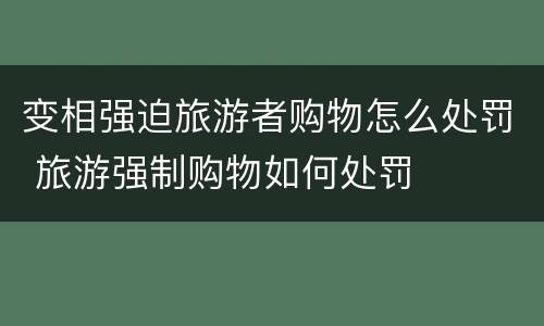 变相强迫旅游者购物怎么处罚 旅游强制购物如何处罚