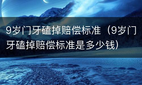 9岁门牙磕掉赔偿标准（9岁门牙磕掉赔偿标准是多少钱）