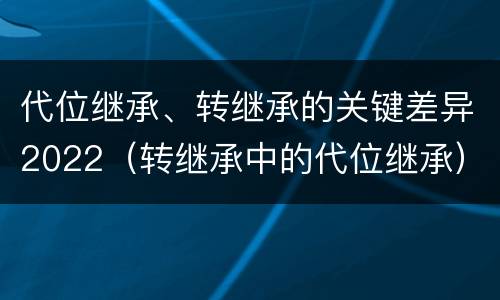 代位继承、转继承的关键差异2022（转继承中的代位继承）