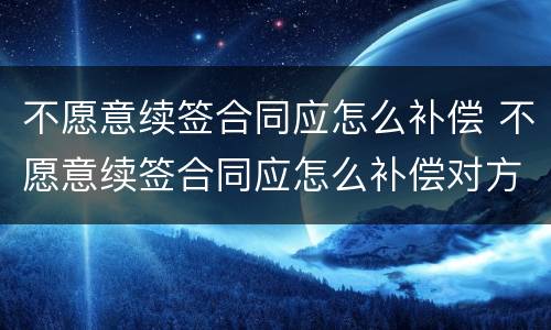 不愿意续签合同应怎么补偿 不愿意续签合同应怎么补偿对方