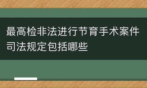 最高检非法进行节育手术案件司法规定包括哪些