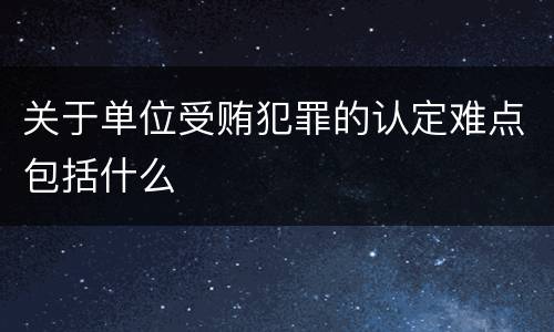 关于单位受贿犯罪的认定难点包括什么