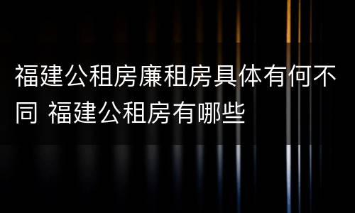 福建公租房廉租房具体有何不同 福建公租房有哪些