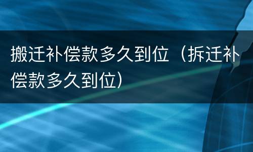 搬迁补偿款多久到位（拆迁补偿款多久到位）