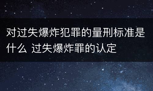 对过失爆炸犯罪的量刑标准是什么 过失爆炸罪的认定