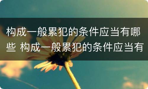 构成一般累犯的条件应当有哪些 构成一般累犯的条件应当有哪些内容