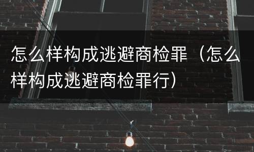 怎么样构成逃避商检罪（怎么样构成逃避商检罪行）