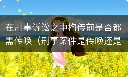 在刑事诉讼之中拘传前是否都需传唤（刑事案件是传唤还是拘传）
