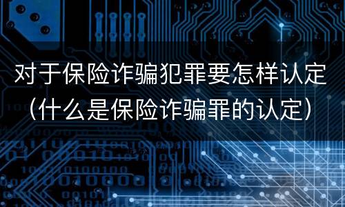 对于保险诈骗犯罪要怎样认定（什么是保险诈骗罪的认定）