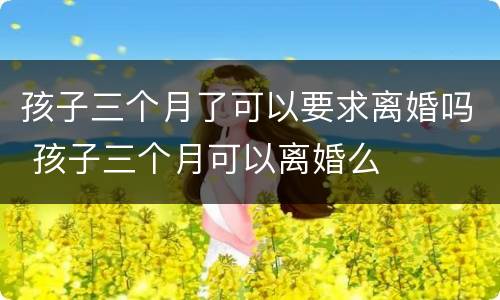 孩子三个月了可以要求离婚吗 孩子三个月可以离婚么