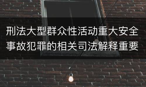 刑法大型群众性活动重大安全事故犯罪的相关司法解释重要规定包括什么