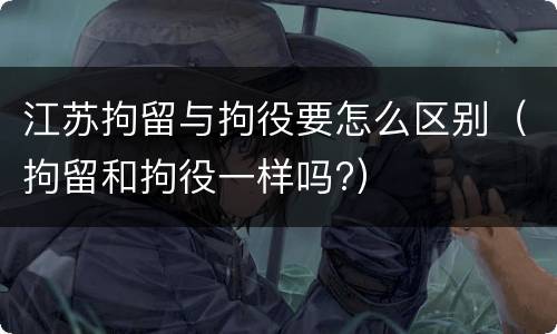 江苏拘留与拘役要怎么区别（拘留和拘役一样吗?）