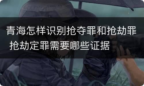 青海怎样识别抢夺罪和抢劫罪 抢劫定罪需要哪些证据