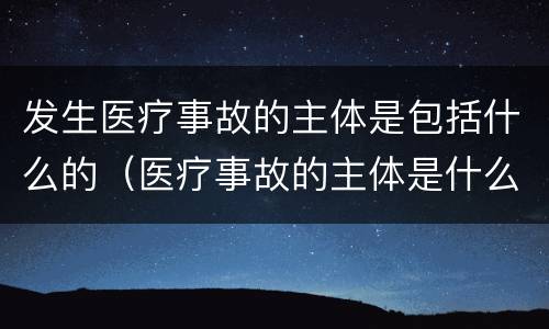 发生医疗事故的主体是包括什么的（医疗事故的主体是什么和什么）