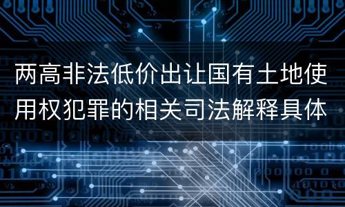 两高非法低价出让国有土地使用权犯罪的相关司法解释具体有哪些重要规定