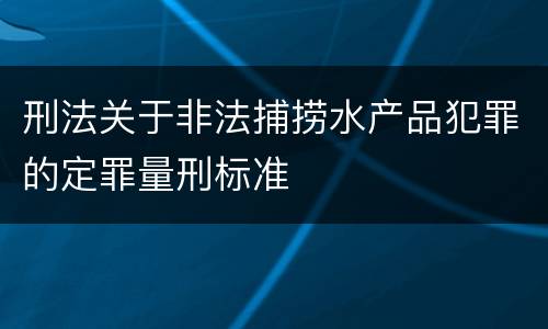 刑法关于非法捕捞水产品犯罪的定罪量刑标准