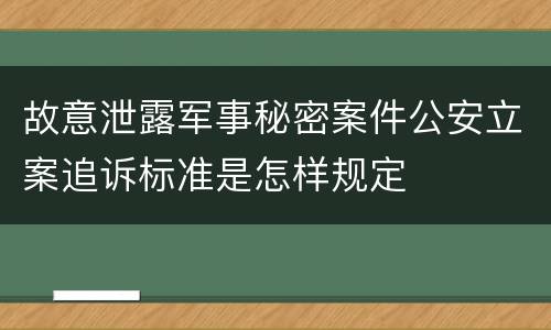 故意泄露军事秘密案件公安立案追诉标准是怎样规定