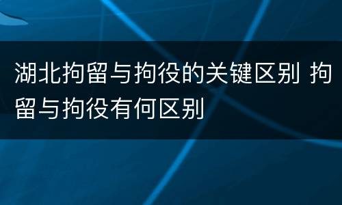 湖北拘留与拘役的关键区别 拘留与拘役有何区别