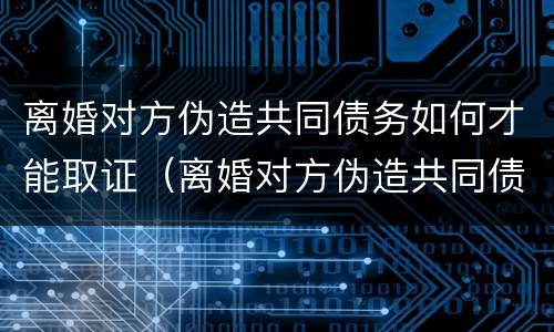 离婚对方伪造共同债务如何才能取证（离婚对方伪造共同债务如何才能取证呢）