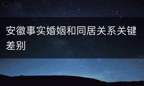 安徽事实婚姻和同居关系关键差别