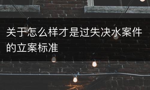 关于怎么样才是过失决水案件的立案标准