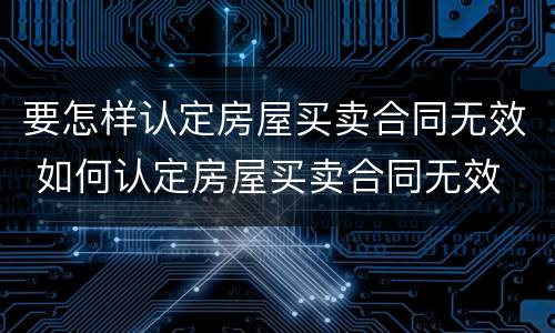 要怎样认定房屋买卖合同无效 如何认定房屋买卖合同无效