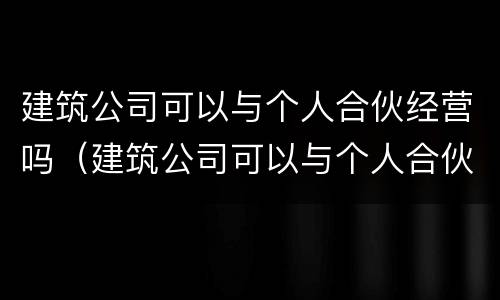 建筑公司可以与个人合伙经营吗（建筑公司可以与个人合伙经营吗法律规定）