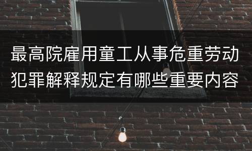最高院雇用童工从事危重劳动犯罪解释规定有哪些重要内容