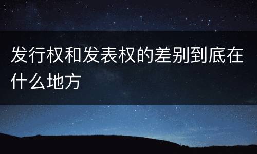 发行权和发表权的差别到底在什么地方