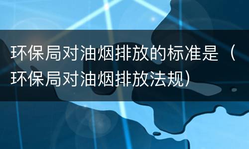 环保局对油烟排放的标准是（环保局对油烟排放法规）