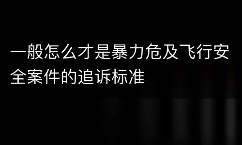 一般怎么才是暴力危及飞行安全案件的追诉标准