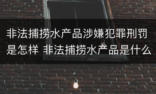 非法捕捞水产品涉嫌犯罪刑罚是怎样 非法捕捞水产品是什么罪