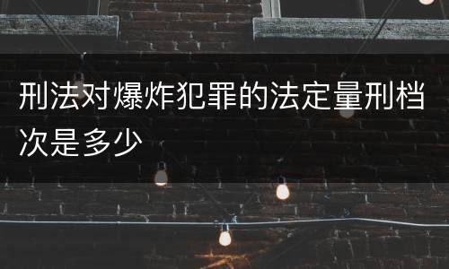 刑法对爆炸犯罪的法定量刑档次是多少