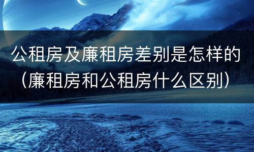公租房及廉租房差别是怎样的（廉租房和公租房什么区别）