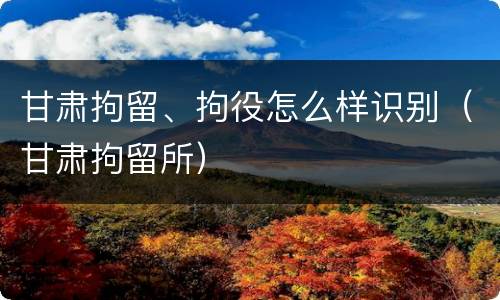 甘肃拘留、拘役怎么样识别（甘肃拘留所）