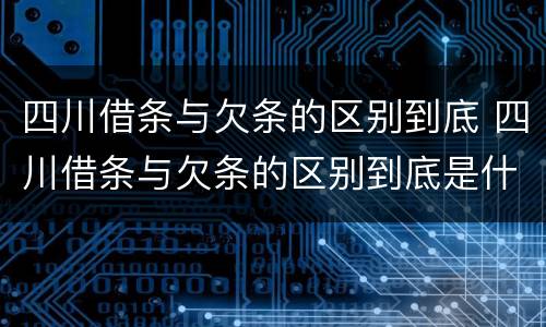 四川借条与欠条的区别到底 四川借条与欠条的区别到底是什么