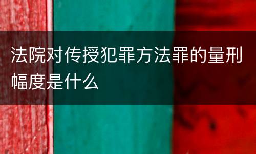 法院对传授犯罪方法罪的量刑幅度是什么