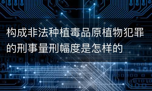 构成非法种植毒品原植物犯罪的刑事量刑幅度是怎样的
